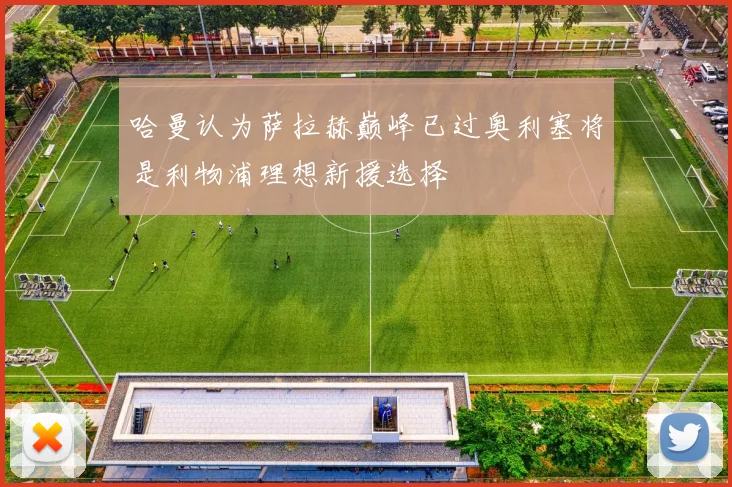 哈曼认为萨拉赫巅峰已过奥利塞将是利物浦理想新援选择