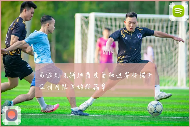 乌兹别克斯坦首度晋级世界杯揭开亚洲内陆国的新篇章