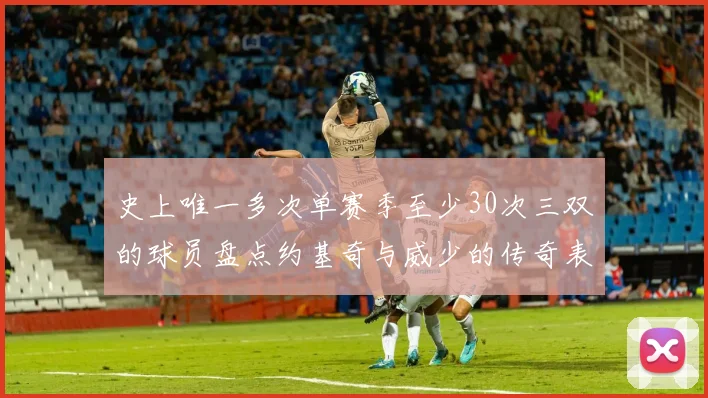史上唯一多次单赛季至少30次三双的球员盘点约基奇与威少的传奇表现