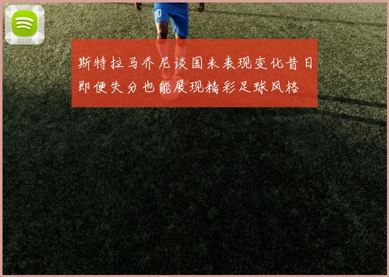 斯特拉马乔尼谈国米表现变化昔日即便失分也能展现精彩足球风格