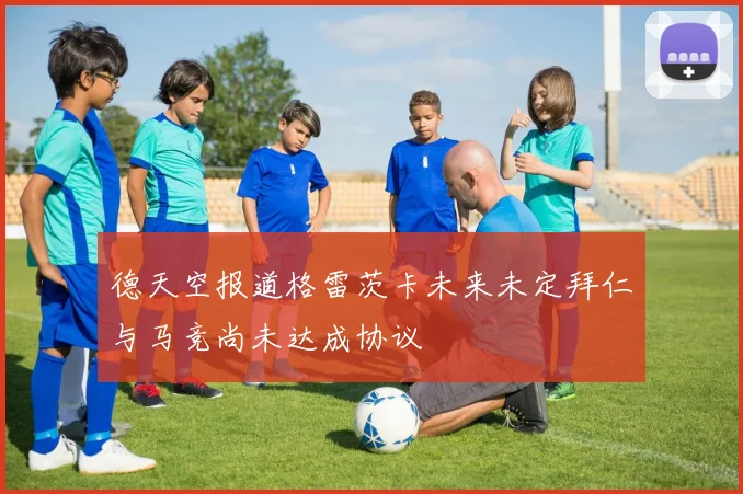 德天空报道格雷茨卡未来未定拜仁与马竞尚未达成协议