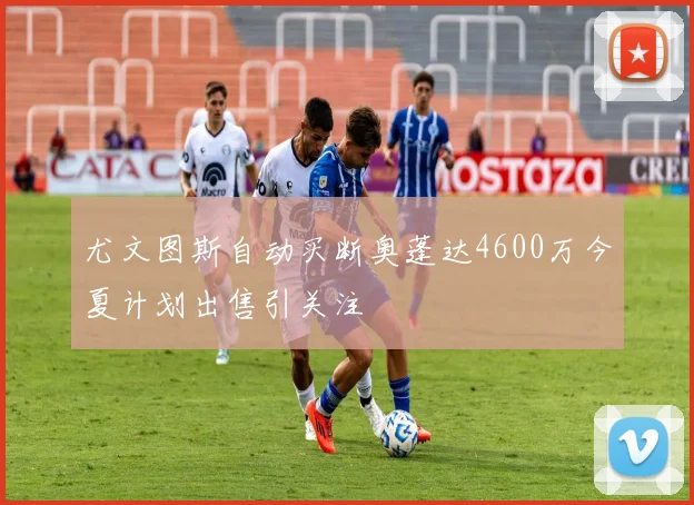尤文图斯自动买断奥蓬达4600万今夏计划出售引关注
