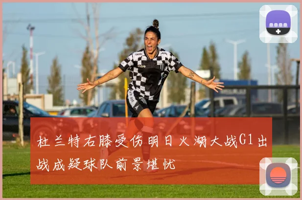 杜兰特右膝受伤明日火湖大战G1出战成疑球队前景堪忧