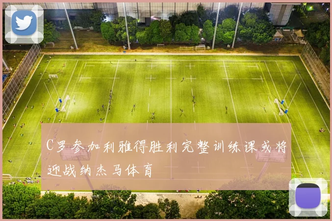 C罗参加利雅得胜利完整训练课或将迎战纳杰马体育