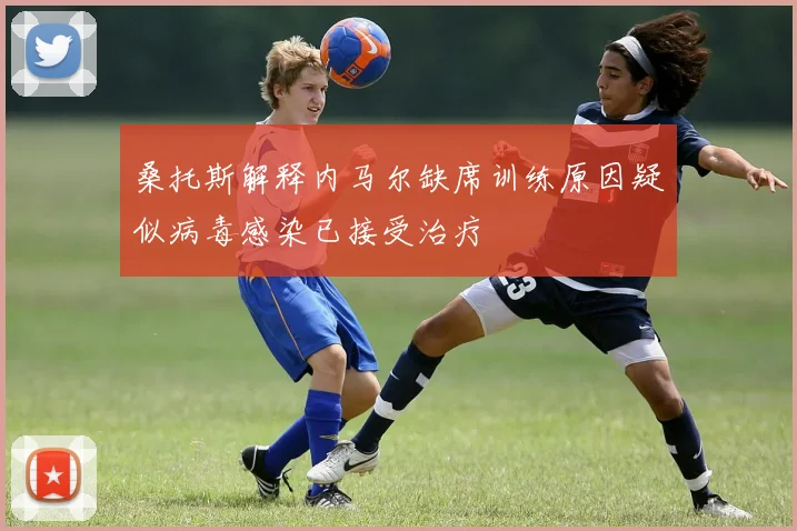 桑托斯解释内马尔缺席训练原因疑似病毒感染已接受治疗