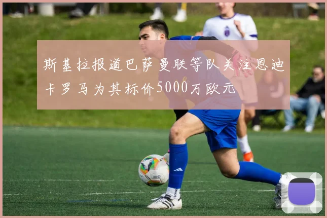 斯基拉报道巴萨曼联等队关注恩迪卡罗马为其标价5000万欧元