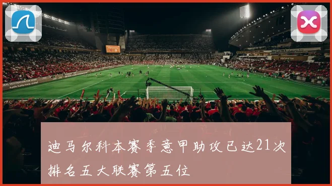 迪马尔科本赛季意甲助攻已达21次排名五大联赛第五位