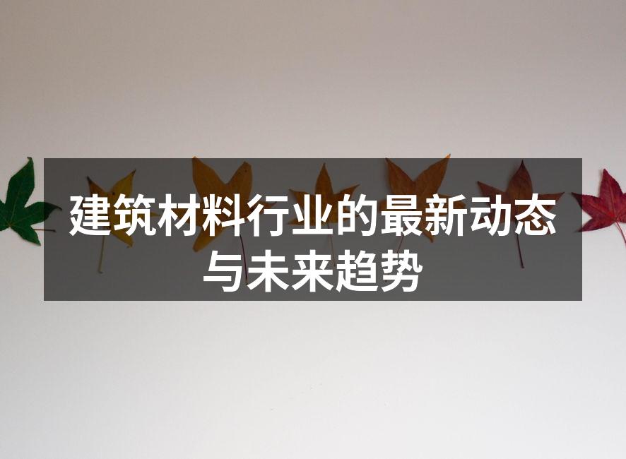 建筑材料行业的最新动态与未来趋势